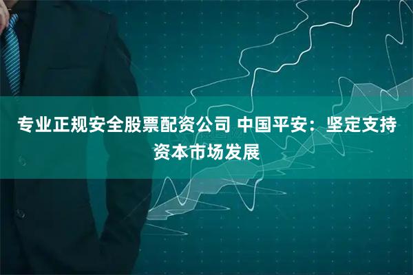 专业正规安全股票配资公司 中国平安：坚定支持资本市场发展