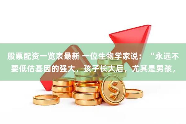 股票配资一览表最新 一位生物学家说： “永远不要低估基因的强大，孩子长大后，尤其是男孩，