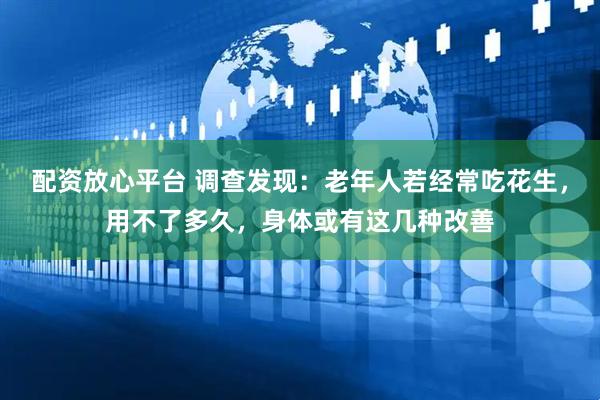 配资放心平台 调查发现：老年人若经常吃花生，用不了多久，身体或有这几种改善
