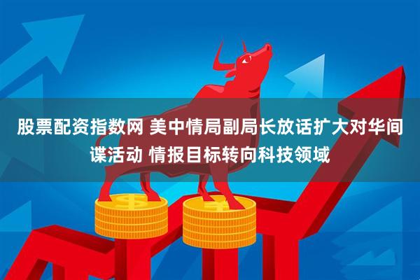 股票配资指数网 美中情局副局长放话扩大对华间谍活动 情报目标转向科技领域