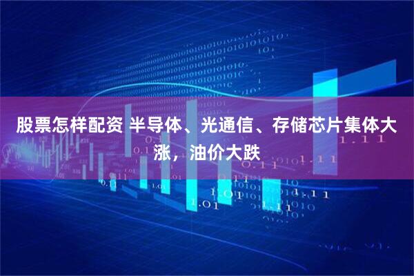 股票怎样配资 半导体、光通信、存储芯片集体大涨，油价大跌