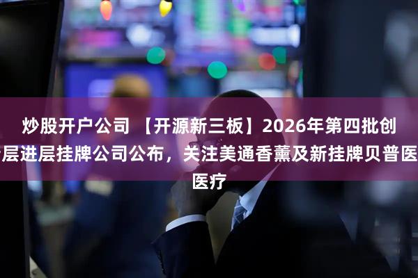 炒股开户公司 【开源新三板】2026年第四批创新层进层挂牌公司公布，关注美通香薰及新挂牌贝普医疗