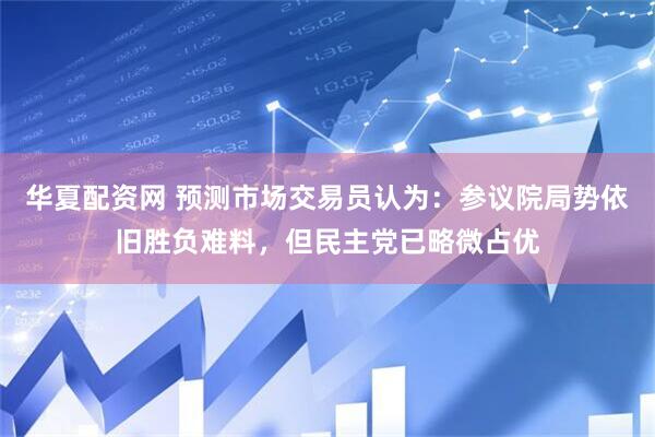 华夏配资网 预测市场交易员认为：参议院局势依旧胜负难料，但民主党已略微占优